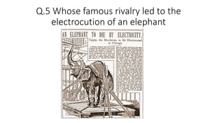 Q.5 Whose famous rivalry led to the
electrocution of an elephant
 