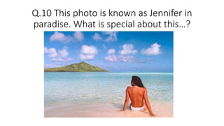 Q.10 This photo is known as Jennifer in
paradise. What is special about this…?
 