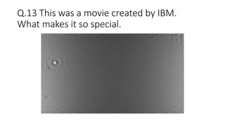 Q.13 This was a movie created by IBM.
What makes it so special.
 