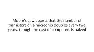 Moore's Law asserts that the number of
transistors on a microchip doubles every two
years, though the cost of computers is halved
 