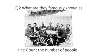 Q.2 What are they famously known as
Hint: Count the number of people
 