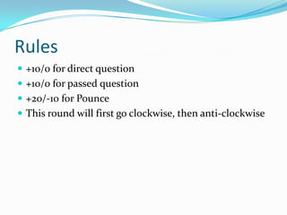 Rules
 +10/0 for direct question
 +10/0 for passed question
 +20/-10 for Pounce
 This round will first go clockwise, then anti-clockwise
 