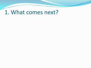 1. What comes next?
 