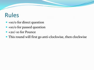 Rules
 +10/0 for direct question
 +10/0 for passed question
 +20/-10 for Pounce
 This round will first go anti-clockwise, then clockwise
 