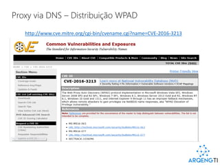 Proxy via DNS – Distribuição WPAD
http://www.cve.mitre.org/cgi-bin/cvename.cgi?name=CVE-2016-3213
 