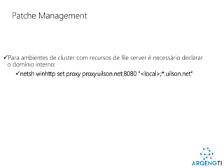 Patche Management
Para ambientes de cluster com recursos de file server é necessário declarar
o domínio interno:
netsh winhttp set proxy proxy.uilson.net:8080 "<local>;*.uilson.net“
 