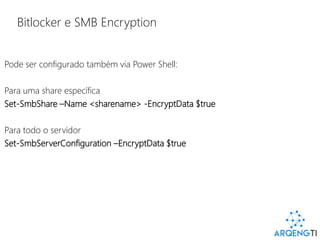 Bitlocker e SMB Encryption
Pode ser configurado também via Power Shell:
Para uma share específica
Set-SmbShare –Name <sharename> -EncryptData $true
Para todo o servidor
Set-SmbServerConfiguration –EncryptData $true
 
