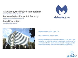 •Malwarebytes, Santa Clara, CA
•420 funcionários em 15 países
•Malwarebytes foi nomeada pelo Deloitte’s Fast 500TM que
classifica as 500 empresas de mais rápido crescimento na
América do Norte, entre empresas de tecnologias, mídia,
telecomunicações, ciências da vida e tecnologia limpa.
 