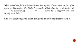 “One sometimes finds, what one is not looking for. When I woke up just after
dawn on September 28, 1928, I certainly didn't plan to revolutionize all
_____ by discovering ______, or _____ killer. But I suppose that was
exactly what I did.”
Who was describing what event that gave him/her Nobel Prize in 1945 ?
 