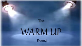 The
WARM UP
Round..
 