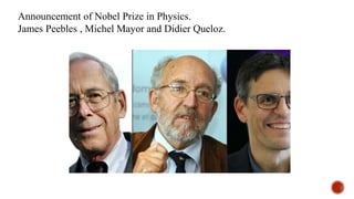 Announcement of Nobel Prize in Physics.
James Peebles , Michel Mayor and Didier Queloz.
 