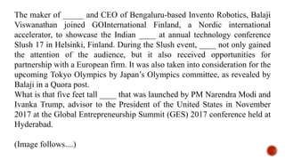 The maker of _____ and CEO of Bengaluru-based Invento Robotics, Balaji
Viswanathan joined GOInternational Finland, a Nordic international
accelerator, to showcase the Indian ____ at annual technology conference
Slush 17 in Helsinki, Finland. During the Slush event, ____ not only gained
the attention of the audience, but it also received opportunities for
partnership with a European firm. It was also taken into consideration for the
upcoming Tokyo Olympics by Japan’s Olympics committee, as revealed by
Balaji in a Quora post.
What is that five feet tall ____ that was launched by PM Narendra Modi and
Ivanka Trump, advisor to the President of the United States in November
2017 at the Global Entrepreneurship Summit (GES) 2017 conference held at
Hyderabad.
(Image follows....)
 
