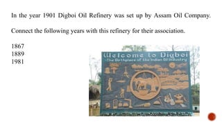 In the year 1901 Digboi Oil Refinery was set up by Assam Oil Company.
Connect the following years with this refinery for their association.
1867
1889
1981
 