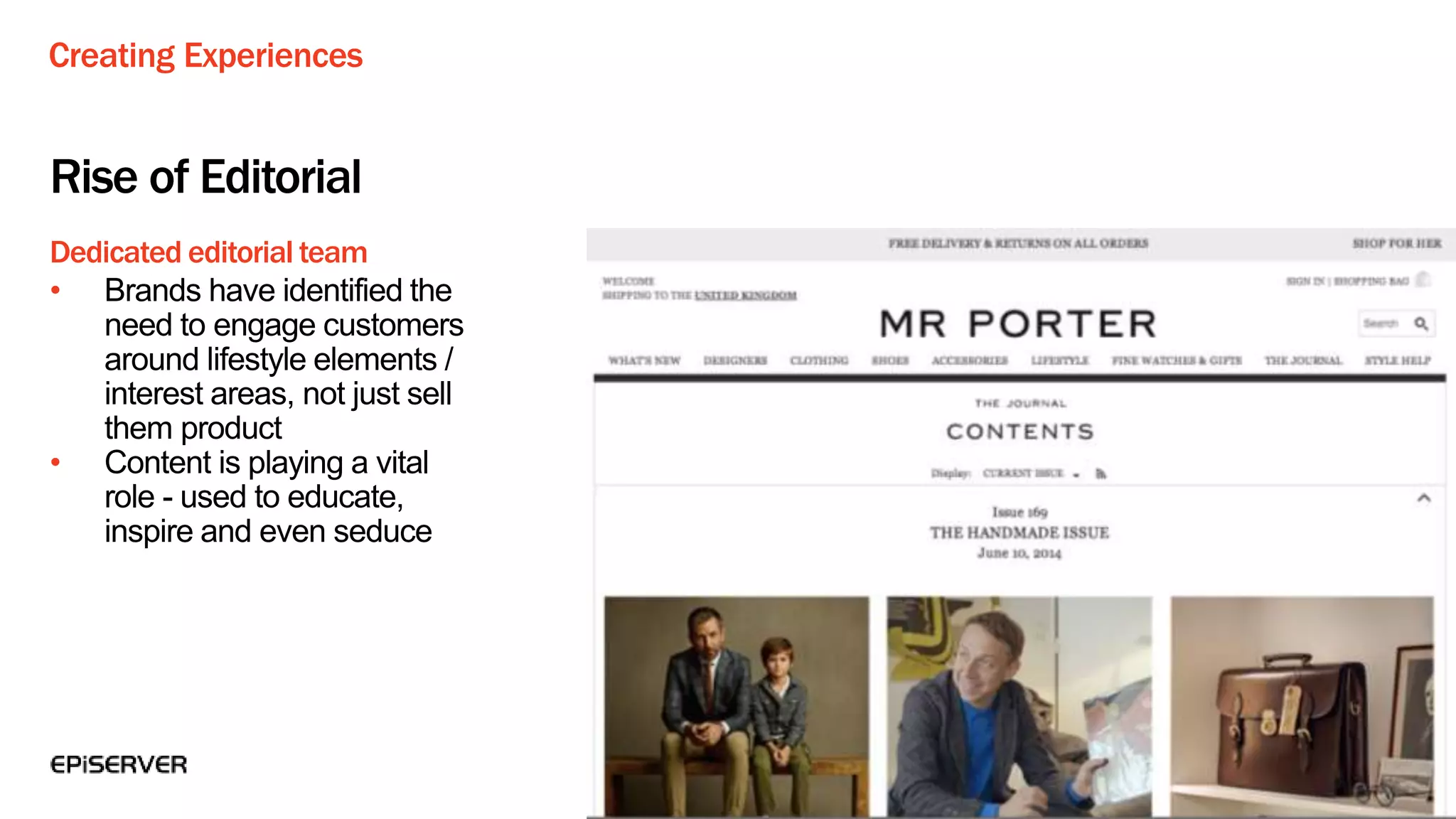 Creating Experiences
Dedicated editorial team
Rise of Editorial
• Brands have identified the
need to engage customers
around lifestyle elements /
interest areas, not just sell
them product
• Content is playing a vital
role - used to educate,
inspire and even seduce
 