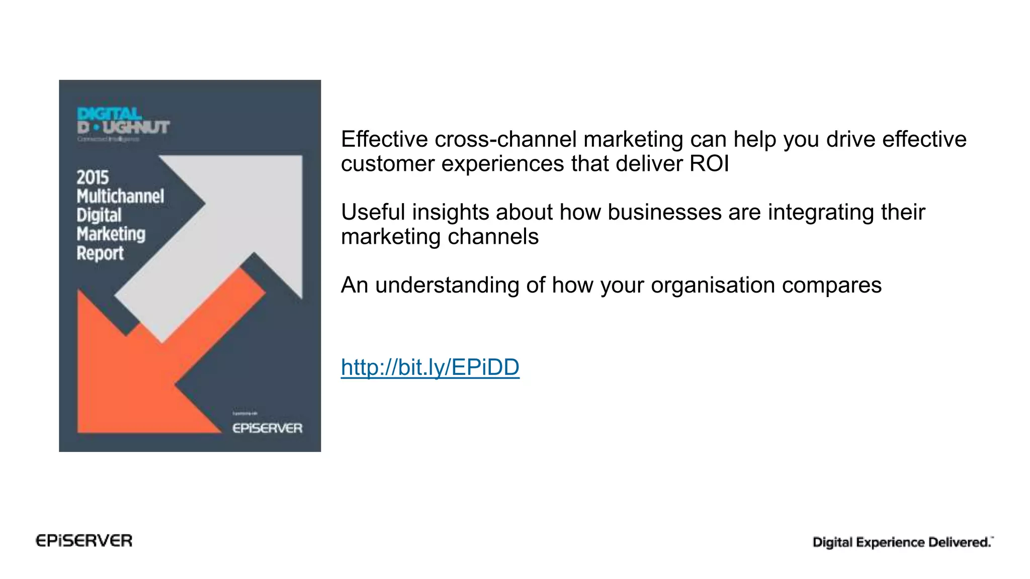 Effective cross-channel marketing can help you drive effective
customer experiences that deliver ROI
Useful insights about how businesses are integrating their
marketing channels
An understanding of how your organisation compares
http://bit.ly/EPiDD
 