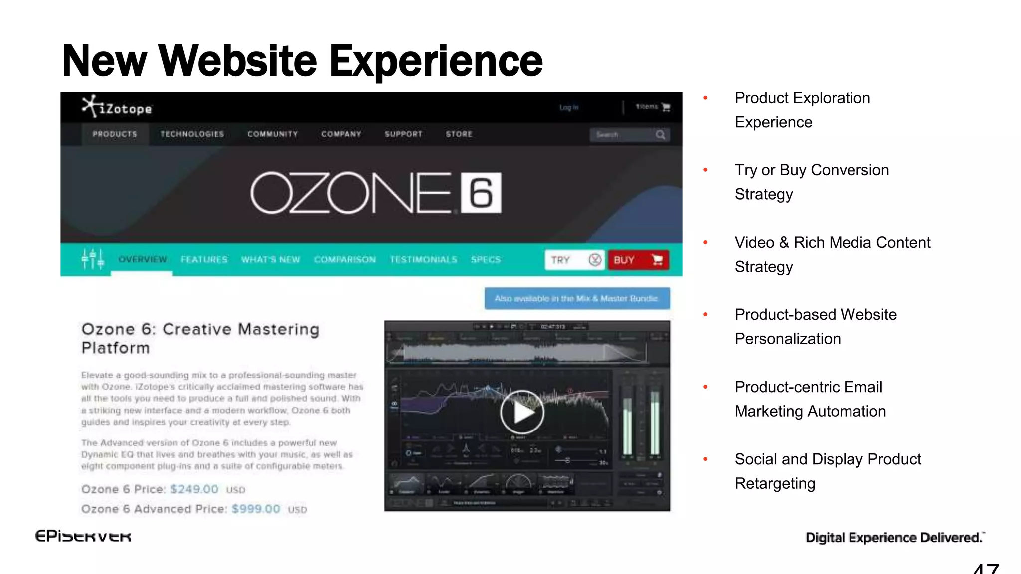 • Product Exploration
Experience
• Try or Buy Conversion
Strategy
• Video & Rich Media Content
Strategy
• Product-based Website
Personalization
• Product-centric Email
Marketing Automation
• Social and Display Product
Retargeting
New Website Experience
 