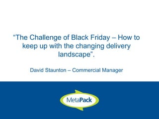 “The Challenge of Black Friday – How to
keep up with the changing delivery
landscape”.
David Staunton – Commercial Manager
 