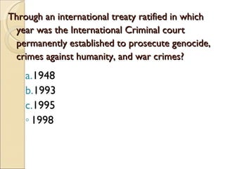 Through an international treaty ratified in which year was the International Criminal court permanently established to prosecute genocide, crimes against humanity, and war crimes? 1948 1993 1995 1998 