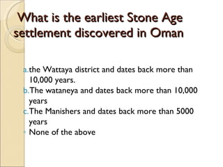 What is the earliest Stone Age settlement discovered in Oman  the Wattaya district and dates back more than 10,000 years. The wataneya and dates back more than 10,000 years The Manishers and dates back more than 5000 years None of the above 