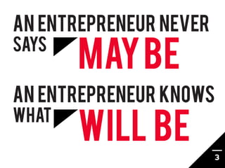 An ENTREPRENEUr NEVER
SAYS
       MAY BE
An ENTREPRENEUR knows

       WILL BE
what

                        3
 