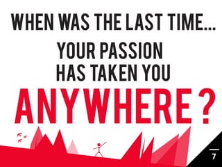 WHEN WAS THE LAST TIME...
     YOUr PASSION
     HAS TAKEN YOU

ANYWHERE ?
                        7
 