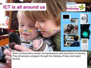 ICT is all around us Each of these items contain microprocessors and some form of memory. They all execute a program through the interplay of input and output devices.   Improving and Innovating 