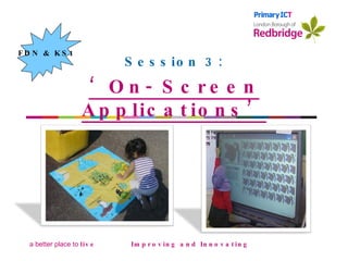 Session 3: ‘ On- Screen Applications’ Improving and Innovating Improving & innovating FDN & KS1                         