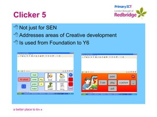 Clicker 5 Not just for SEN  Addresses areas of Creative development Is used from Foundation to Y6 