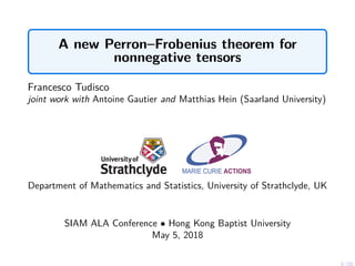 A new Perron–Frobenius theorem for
nonnegative tensors
Francesco Tudisco
joint work with Antoine Gautier and Matthias Hein (Saarland University)
Department of Mathematics and Statistics, University of Strathclyde, UK
SIAM ALA Conference • Hong Kong Baptist University
May 5, 2018
0/20
 