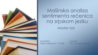 Mašinska analiza
  sentimenta rečenica
    na srpskom jeziku
                 Master rad


Kandidat:                  Mentor:
Nikola Milošević 11/3138   Prof. Dr Boško Nikolić
 