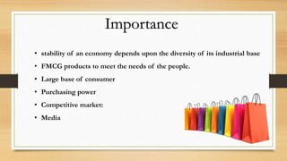 Importance
• stability of an economy depends upon the diversity of its industrial base
• FMCG products to meet the needs of the people.
• Large base of consumer
• Purchasing power
• Competitive market:
• Media
 