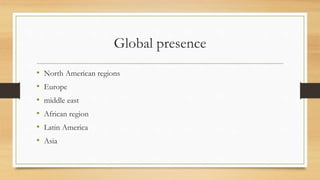 Global presence
• North American regions
• Europe
• middle east
• African region
• Latin America
• Asia
 
