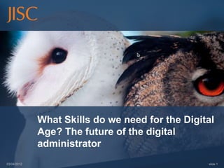 What Skills do we need for the Digital
             Age? The future of the digital
             administrator
03/04/2012                                       slide 1
 