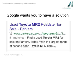 Online marketing bootcamp  mobile marketing  your website  mobile and search 
Google wants you to have a solution 
www.mediamatters-pr.co.uk 
 