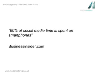 Online marketing bootcamp  mobile marketing  mobile and social 
“60% of social media time is spent on 
smartphones” 
Businessinsider.com 
www.mediamatters-pr.co.uk 
 
