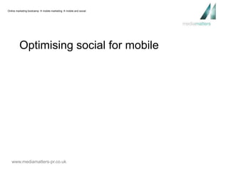Online marketing bootcamp  mobile marketing  mobile and social 
Optimising social for mobile 
www.mediamatters-pr.co.uk 
 