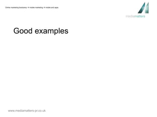 Online marketing bootcamp  mobile marketing  mobile and apps 
Good examples 
www.mediamatters-pr.co.uk 
 