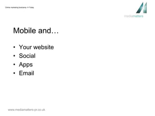 Online marketing bootcamp  Today 
Mobile and… 
• Your website 
• Social 
• Apps 
• Email 
www.mediamatters-pr.co.uk 
 