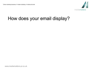 Online marketing bootcamp  mobile marketing  mobile and email 
How does your email display? 
www.mediamatters-pr.co.uk 
 