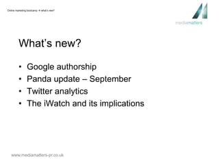 Online marketing bootcamp  what’s new? 
What’s new? 
• Google authorship 
• Panda update – September 
• Twitter analytics 
• The iWatch and its implications 
www.mediamatters-pr.co.uk 
 