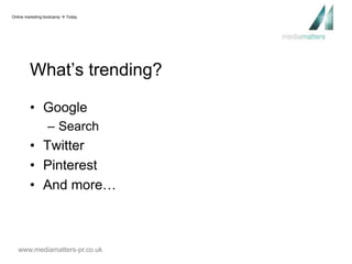 Online marketing bootcamp  Today 
What’s trending? 
• Google 
– Search 
• Twitter 
• Pinterest 
• And more… 
www.mediamatters-pr.co.uk 
 