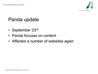 Online marketing bootcamp  what’s new? 
Panda update 
• September 23rd 
• Panda focuses on content 
• Affected a number of websites again 
www.mediamatters-pr.co.uk 
 