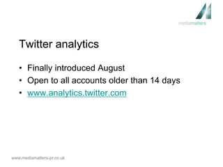 Twitter analytics 
• Finally introduced August 
• Open to all accounts older than 14 days 
• www.analytics.twitter.com 
www.mediamatters-pr.co.uk 
 