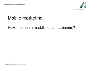 Online marketing bootcamp  mobile marketing 
Mobile marketing 
How important is mobile to our customers? 
www.mediamatters-pr.co.uk 
 