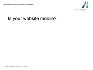 Online marketing bootcamp  mobile marketing  your website 
Is your website mobile? 
www.mediamatters-pr.co.uk 
 