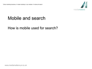 Online marketing bootcamp  mobile marketing  your website  mobile and search 
Mobile and search 
How is mobile used for search? 
www.mediamatters-pr.co.uk 
 
