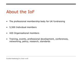 Excellent fundraising for a better world
About the IoF
• The professional membership body for UK fundraising
• 5,500 Indiv...
