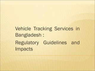 Vehicle Tracking Services in
Bangladesh :
Regulatory Guidelines and
Impacts
 