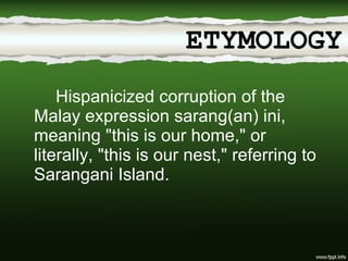 Hispanicized corruption of the Malay expression sarang(an) ini, meaning "this is our home," or literally, "this is our nest," referring to Sarangani Island. ETYMOLOGY 