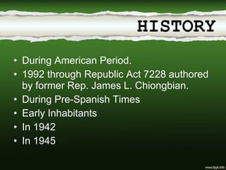 During American Period. 1992 through Republic Act 7228 authored by former Rep. James L. Chiongbian. During Pre-Spanish Times Early Inhabitants In 1942 In 1945 HISTORY 